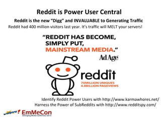 Reddit is Power User Central
Reddit is the new “Digg” and INVALUABLE to Generating Traffic
Reddit had 400 million visitors...