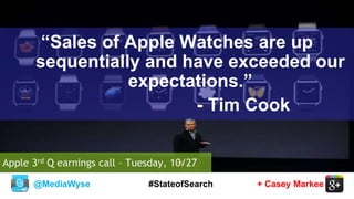 @MediaWyse + Casey Markee#StateofSearch
“Sales of Apple Watches are up
sequentially and have exceeded our
expectations.”
- Tim Cook
Apple 3rd Q earnings call – Tuesday, 10/27
 