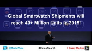 @MediaWyse + Casey Markee#StateofSearch
Global Smartwatch Shipments will
reach 40+ Million Units in 2015!
 