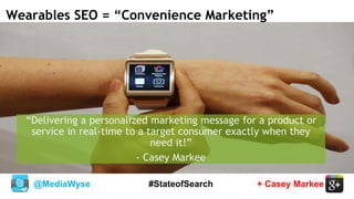 @MediaWyse + Casey Markee#StateofSearch
Wearables SEO = “Convenience Marketing”
“Delivering a personalized marketing message for a product or
service in real-time to a target consumer exactly when they
need it!”
- Casey Markee
 