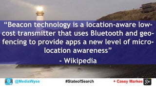 @MediaWyse + Casey Markee#StateofSearch
“Beacon technology is a location-aware low-
cost transmitter that uses Bluetooth and geo-
fencing to provide apps a new level of micro-
location awareness”
- Wikipedia
 