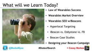 @MediaWyse + Casey Markee#StateofSearch
 Law of Wearables Success
 Wearables Market Overview
 Wearables SEO w/Beacons
 Hyperlocal Targeting
 iBeacon vs. Eddystone vs. FB
 Beacon Case Studies
 Designing your Beacon Campaign
What will we Learn Today?What will we Learn Today?
 