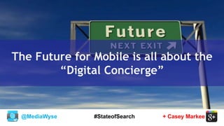 @MediaWyse + Casey Markee#StateofSearch
The Future for Mobile is all about the
“Digital Concierge”
 