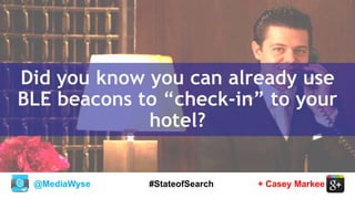 @MediaWyse + Casey Markee#StateofSearch
Did you know you can already use
BLE beacons to “check-in” to your
hotel?
 