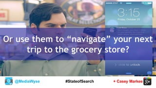 @MediaWyse + Casey Markee#StateofSearch
Or use them to “navigate” your next
trip to the grocery store?
 