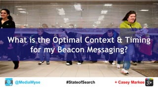 @MediaWyse + Casey Markee#StateofSearch
What is the Optimal Context & Timing
for my Beacon Messaging?
 