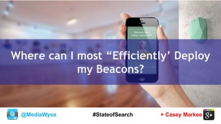 @MediaWyse + Casey Markee#StateofSearch
Where can I most “Efficiently’ Deploy
my Beacons?
 