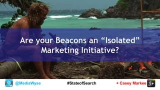 @MediaWyse + Casey Markee#StateofSearch
Are your Beacons an “Isolated”
Marketing Initiative?
 