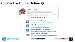 @MediaWyse + Casey Markee#StateofSearch
Connect with me Online @
Become a Fan on Facebook:
https://www.facebook.com/MediaWyse
Follow Casey on Twitter:
https://Twitter.com/MediaWyse
Connect with Casey on Linkedin:
https://www.linkedin/com/in/caseymarkee
Follow Casey on SlideShare:
http://www.slideshare.net/CaseyMarkeeMBA
 