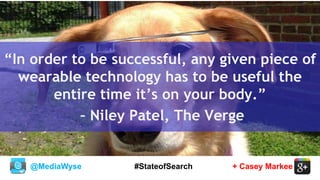 @MediaWyse + Casey Markee#StateofSearch
“In order to be successful, any given piece of
wearable technology has to be useful the
entire time it’s on your body.”
– Niley Patel, The Verge
 