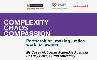 Partnerships, making justice
work for women
Ms Casey McCowan ActionAid Australia
Dr Lucy Fiske, Curtin University

 