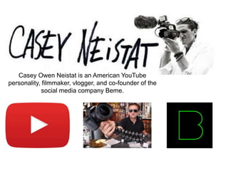 Casey Owen Neistat is an American YouTube
personality, filmmaker, vlogger, and co-founder of the
social media company Beme.
 