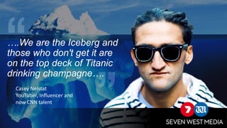 ….We are the Iceberg and
those who don't get it are
on the top deck of Titanic
drinking champagne….
Casey Neistat
YouTuber, Influencer and
now CNN talent
 