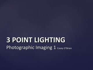 3 POINT LIGHTING
Photographic Imaging 1 Casey O’Brien
 