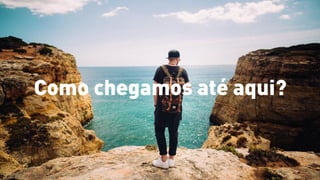 Como chegamos até aqui?
 