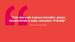 “Este mercado é pouco inovador, pouco
desenvolvido e nada consumer-friendly.”
Potencial cliente Youse
 