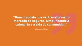“Uma proposta que vai transformar o
mercado de seguros, simplificando a
categoria e a vida do consumidor.”
Executivo Youse
 