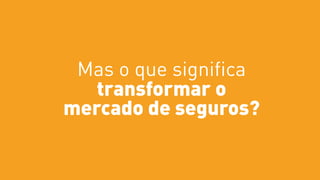 Mas o que significa
transformar o
mercado de seguros?
 
