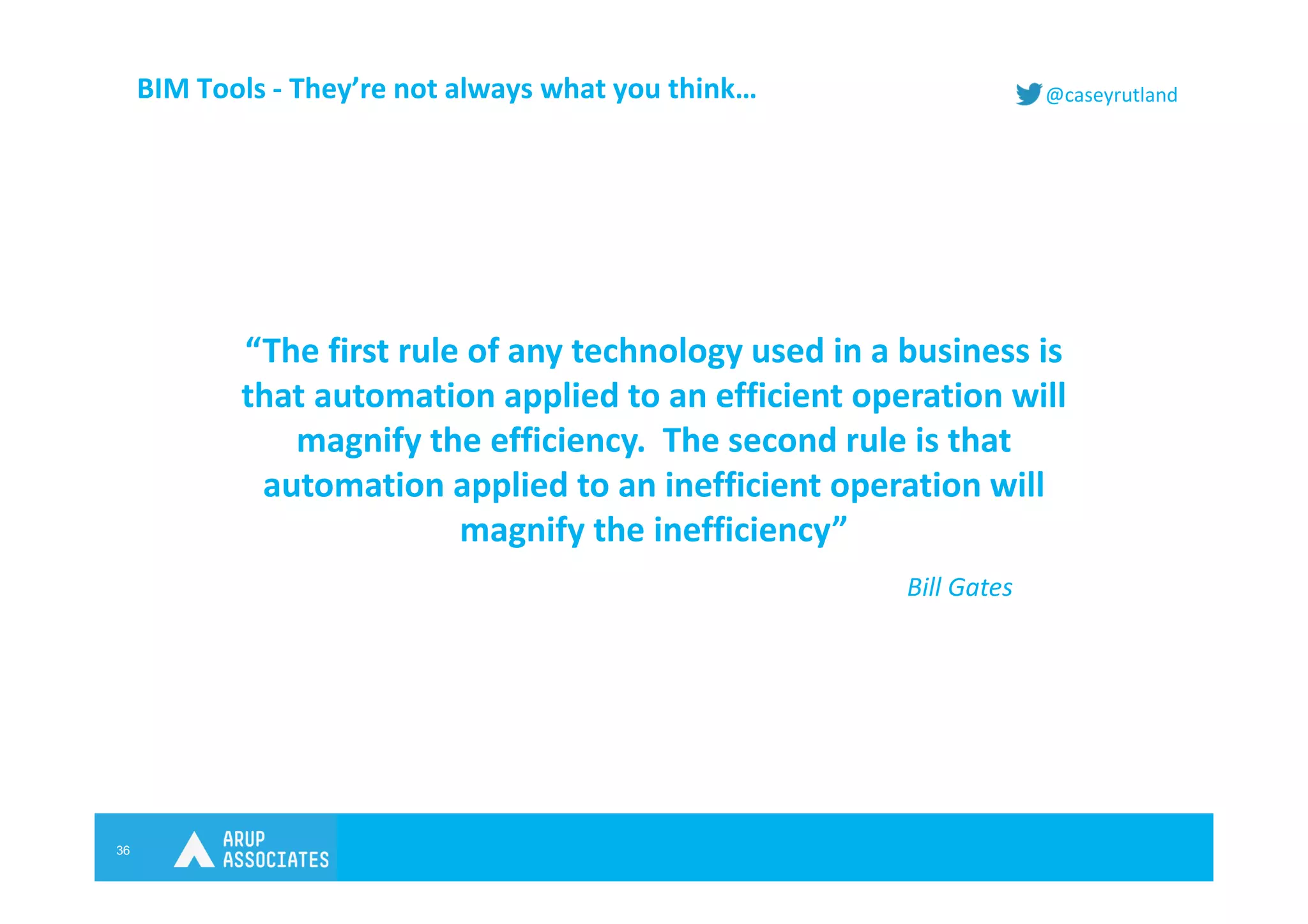 36
@caseyrutlandBIM Tools - They’re not always what you think…
“The first rule of any technology used in a business is
that automation applied to an efficient operation will
magnify the efficiency. The second rule is that
automation applied to an inefficient operation will
magnify the inefficiency”
Bill Gates
 