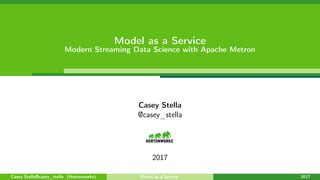 Model as a Service
Modern Streaming Data Science with Apache Metron
Casey Stella
@casey_stella
2017
Casey Stella@casey_stella (Hortonworks) Model as a Service 2017
 