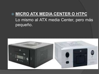    MICRO ATX MEDIA CENTER O HTPC
    Lo mismo al ATX media Center, pero más
    pequeño.
 