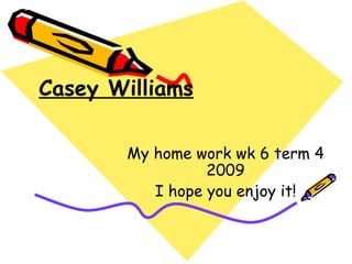 Casey Williams My home work wk 6 term 4 2009 I hope you enjoy it! 