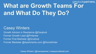 What are Growth Teams For
and What Do They Do?
Casey Winters
Growth Advisor in Residence @Greylock
Former Growth Lead @Pinterest
Former First Marketer @Grubhub
Former Marketer @Apartments.com @Homefinder
Casey Winters | @onecaseman | caseyaccidental.com
 