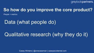 So how do you improve the core product?
People + metrics.
Data (what people do)
Qualitative research (why they do it)
Case...