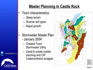 Master Planning in Castle Rock Town characteristics Steep terrain Diverse soil types Rapid growth Stormwater Master Plan  - January 2004 Created Town Stormwater Utility Used to create master planning and CIP implementation budgets 