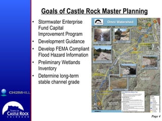 Goals of Castle Rock Master Planning Stormwater Enterprise Fund Capital Improvement Program Development Guidance Develop FEMA Compliant Flood Hazard Information Preliminary Wetlands Inventory Determine long-term stable channel grade 
