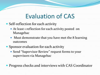 Evaluation of CAS
 Self-reflection for each activity
 At least 1 reflection for each activity posted on
Managebac
 Must...