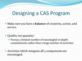Designing a CAS Program
 Make sure you have a balance of creativity, action, and
service.
 Quality not quantity!
 Pursu...