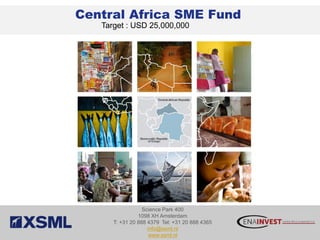 Central Africa SME Fund
   Target : USD 25,000,000




                  Science Park 400
                1098 XH Amsterdam
      T: +31 20 888 4379 Tel: +31 20 888 4365
                    info@xsml.nl
                     www.xsml.nl
 