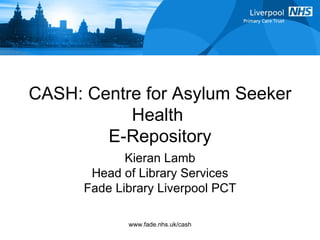 CASH: Centre for Asylum Seeker Health  E-Repository Kieran Lamb Head of Library Services Fade Library Liverpool PCT 