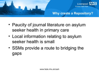 Why create a Repository? Paucity of journal literature on asylum seeker health in primary care Local information relating to asylum seeker health is small SSMs provide a route to bridging the gaps 