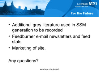 For the Future Additional grey literature used in SSM generation to be recorded Feedburner e-mail newsletters and feed stats Marketing of site. Any questions? 