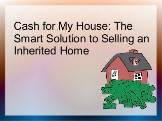 Cash for My House: The
Smart Solution to Selling an
Inherited Home
 