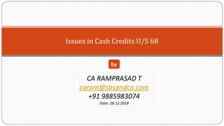 Issues in Cash Credits U/S 68
CA RAMPRASAD T
caram@sbsandco.com
+91 9885983074
Date: 28.12.2018
by
 
