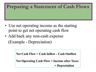 Preparing a Statement of Cash Flows
• Use net operating income as the starting
point to get net operating cash flow
• Add back any non-cash expense
(Example - Depreciation)
Net Cash Flow = Cash Inflow - Cash Outflow
Net Operating Cash Flow = Income after Taxes
+ Depreciation
 