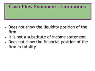• Does not show the liquidity position of the
firm
• It is not a substitute of income statement
• Does not show the financial position of the
firm in totality
Cash Flow Statement : Limitations
 