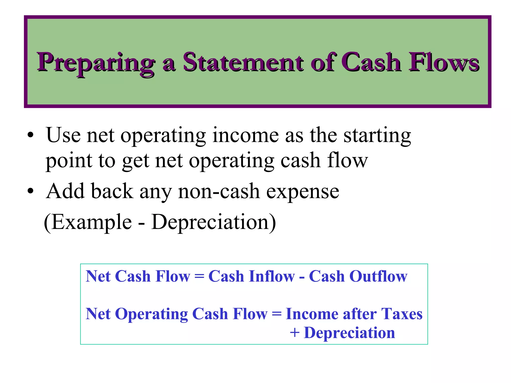 Use net operating income as the starting point to get net operating cash flow Add back any non-cash expense (Example - Depreciation)  Preparing a Statement of Cash Flows Net Cash Flow = Cash Inflow - Cash Outflow Net Operating Cash Flow = Income after Taxes + Depreciation 