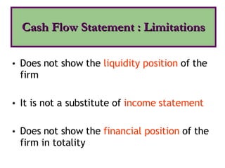 Does not show the  liquidity position  of the firm It is not a substitute of  income statement Does not show the  financial position  of the firm in totality Cash Flow Statement : Limitations 
