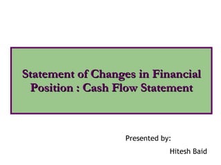 Statement of Changes in Financial Position : Cash Flow Statement Presented by: Hitesh Baid 
