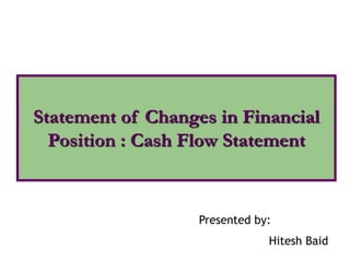Statement of Changes in Financial
Position : Cash Flow Statement
Presented by:
Hitesh Baid
 