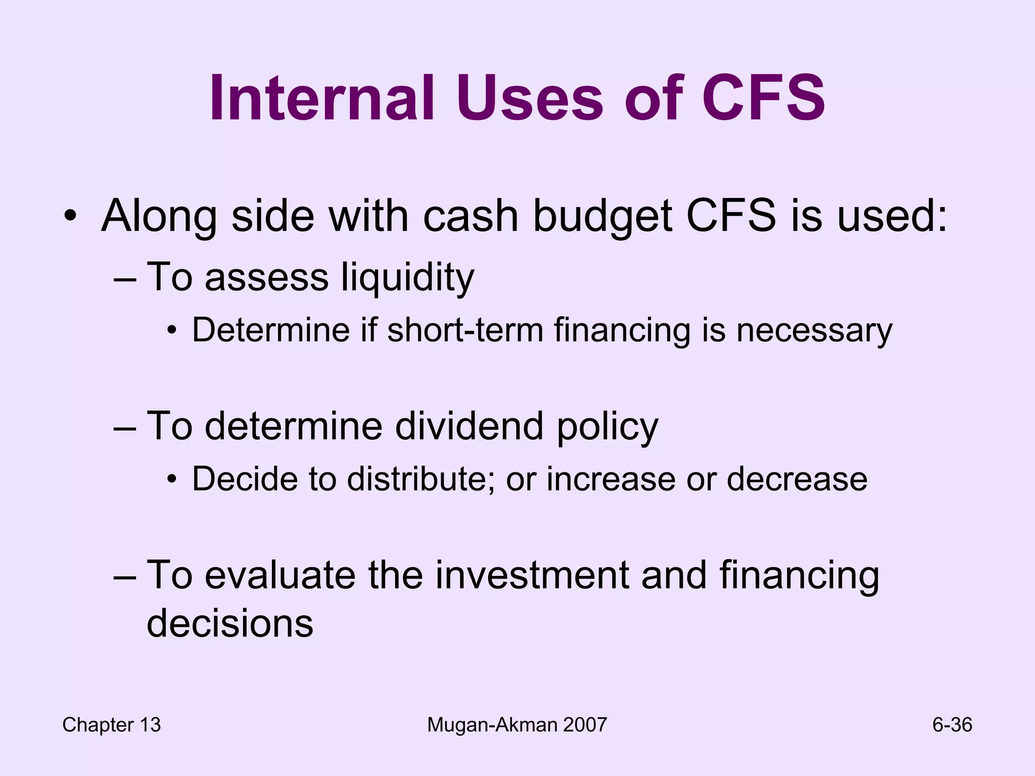 Chapter 13Mugan-Akman 20076-36Internal Uses of CFSAlong side with cash budget CFS is used:To assess liquidityDetermine if short-term financing is necessaryTo determine dividend policyDecide to distribute; or increase or decreaseTo evaluate the investment and financing decisions