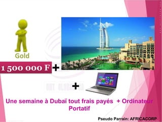 1 500 000 F
+
+
Une semaine à Dubaï tout frais payés + Ordinateur
Portatif
Gold
Pseudo Parrain: AFRICACORP
 