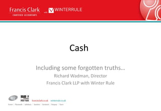 Cash
Including some forgotten truths…
      Richard Wadman, Director
   Francis Clark LLP with Winter Rule
 