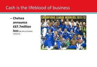 Cash is the lifeblood of business

  – Chelsea
    announce
    £67.7million
    loss (By MirrorFootball,
     31/01/12)
 