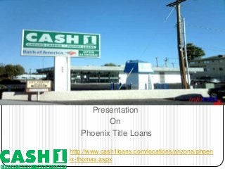 Presentation
On
Phoenix Title Loans
http://www.cash1loans.com/locations/arizona/phoen
ix-thomas.aspx
 