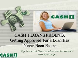 CASH 1 LOANS PHOENIXCASH 1 LOANS PHOENIX
Getting Approved For a Loan HasGetting Approved For a Loan Has
Never Been EasierNever Been Easier
http://www.cash1loans.com/locations/arizona/pho
enix-thomas.aspx
 